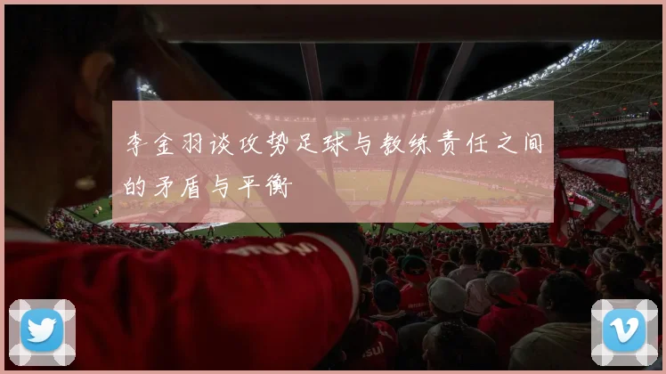 李金羽谈攻势足球与教练责任之间的矛盾与平衡