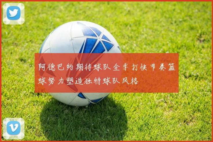 阿德巴约期待球队全季打快节奏篮球努力塑造独特球队风格