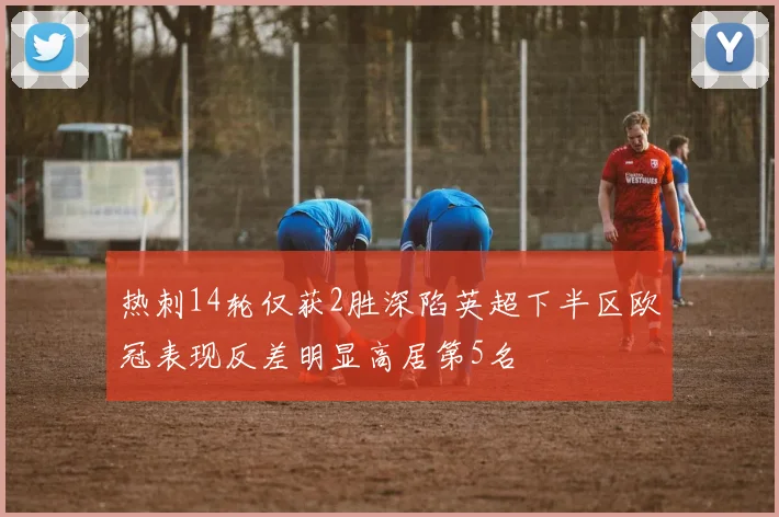 热刺14轮仅获2胜深陷英超下半区欧冠表现反差明显高居第5名