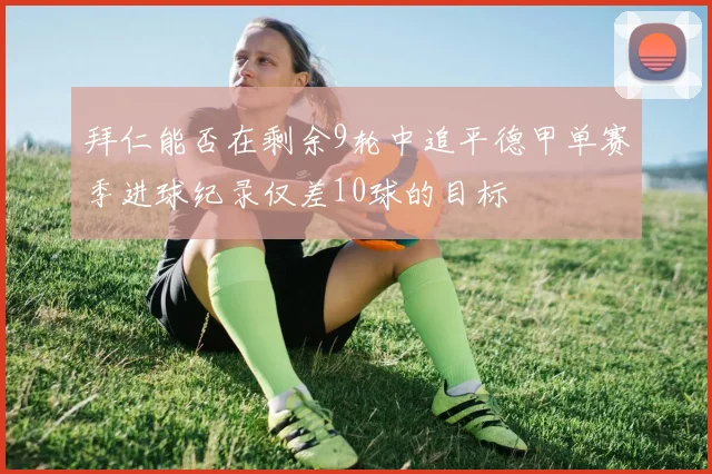 拜仁能否在剩余9轮中追平德甲单赛季进球纪录仅差10球的目标