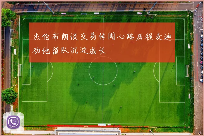 杰伦布朗谈交易传闻心路历程麦迪劝他留队沉淀成长
