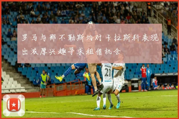 罗马与那不勒斯均对卡拉斯科表现出浓厚兴趣寻求租借机会