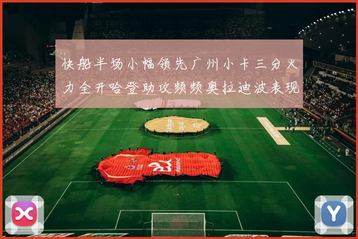 快船半场小幅领先广州小卡三分火力全开哈登助攻频频奥拉迪波表现抢眼