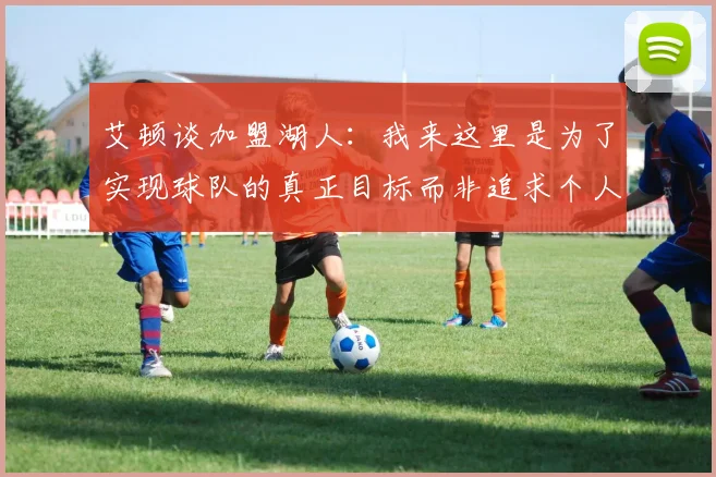 艾顿谈加盟湖人：我来这里是为了实现球队的真正目标而非追求个人数据