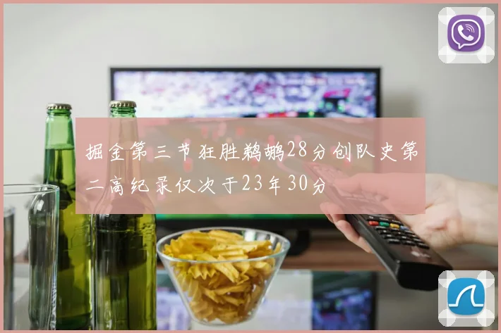 掘金第三节狂胜鹈鹕28分创队史第二高纪录仅次于23年30分