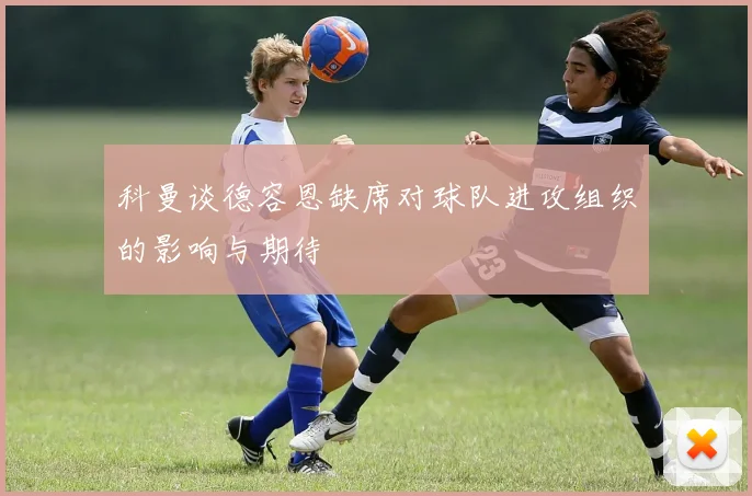 科曼谈德容恩缺席对球队进攻组织的影响与期待