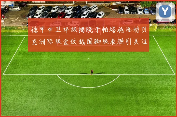 德甲中卫评级揭晓于帕塔施洛特贝克洲际级金玟哉国脚级表现引关注