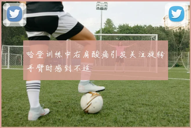 哈登训练中右肩酸痛引发关注旋转手臂时感到不适