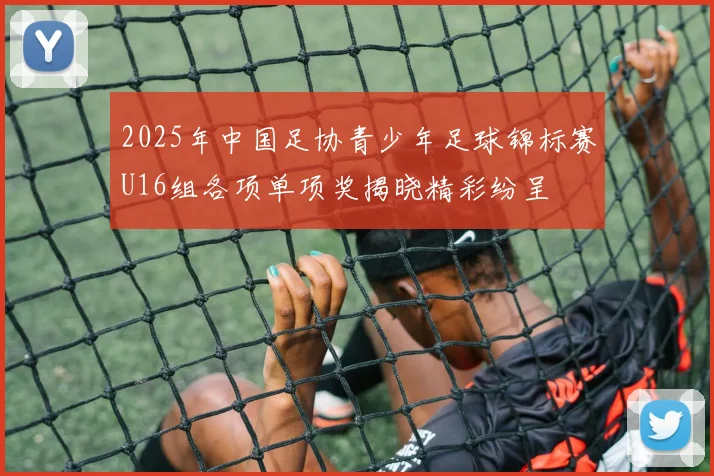 2025年中国足协青少年足球锦标赛U16组各项单项奖揭晓精彩纷呈
