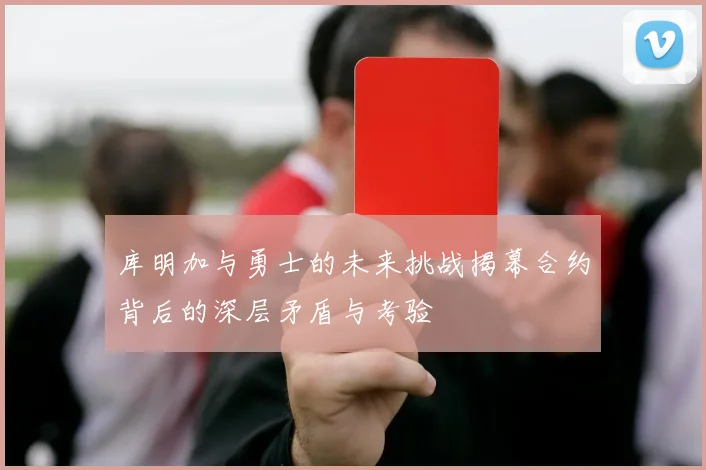 库明加与勇士的未来挑战揭幕合约背后的深层矛盾与考验