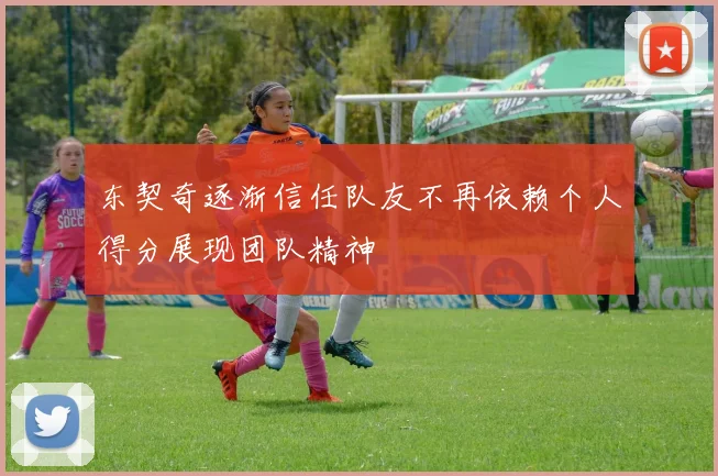 东契奇逐渐信任队友不再依赖个人得分展现团队精神