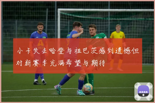 小卡失去哈登与祖巴茨感到遗憾但对新赛季充满希望与期待