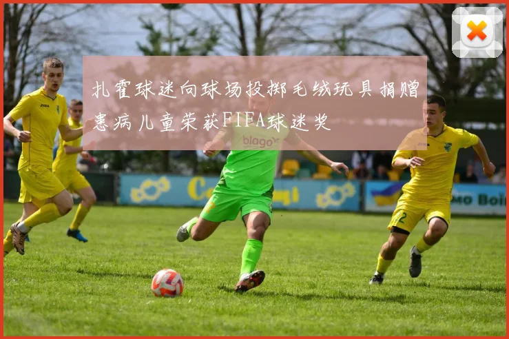 扎霍球迷向球场投掷毛绒玩具捐赠患病儿童荣获FIFA球迷奖