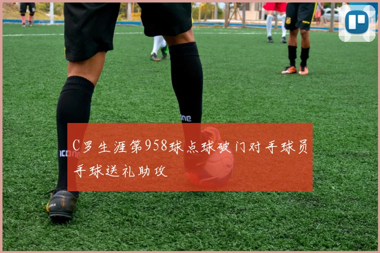 C罗生涯第958球点球破门对手球员手球送礼助攻