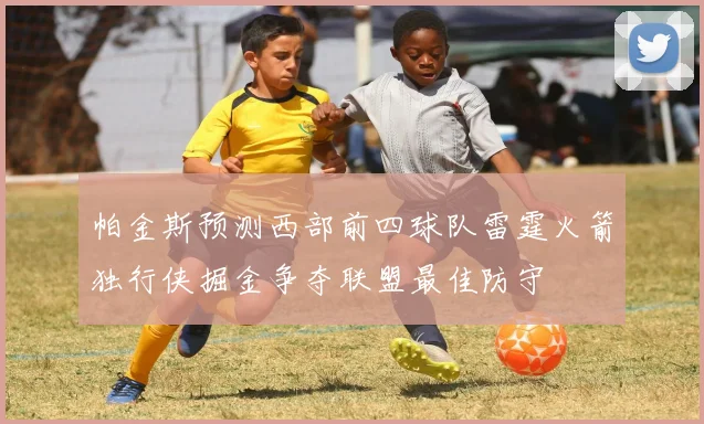 帕金斯预测西部前四球队雷霆火箭独行侠掘金争夺联盟最佳防守