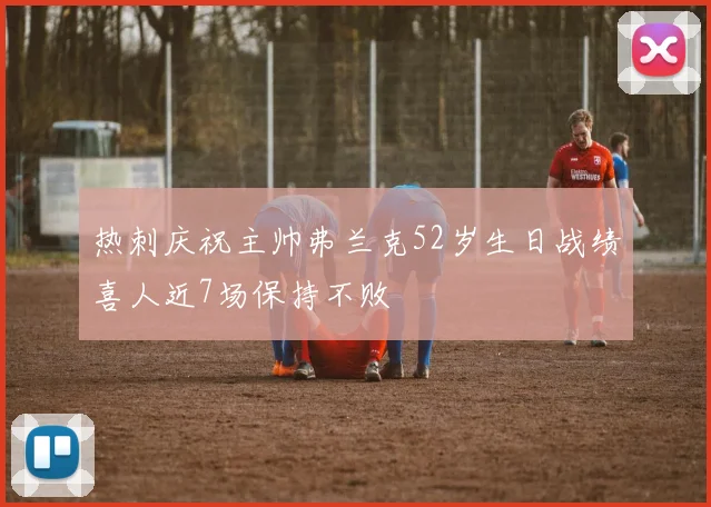 热刺庆祝主帅弗兰克52岁生日战绩喜人近7场保持不败