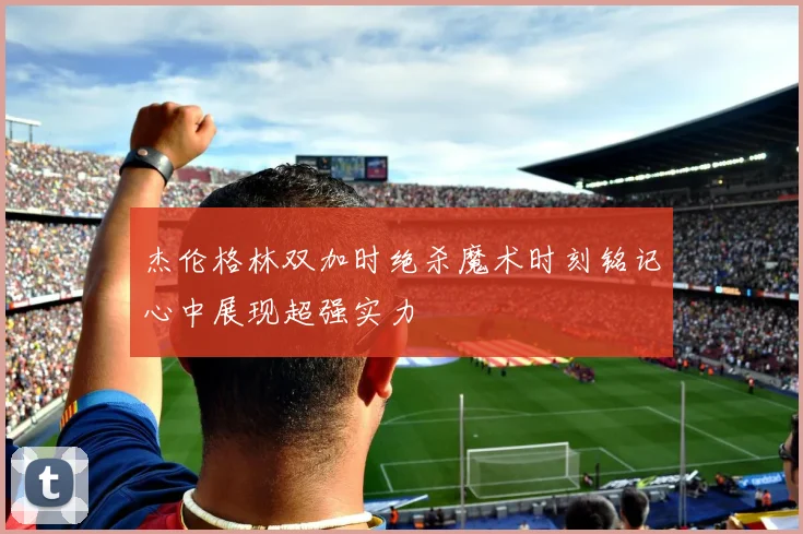 杰伦格林双加时绝杀魔术时刻铭记心中展现超强实力