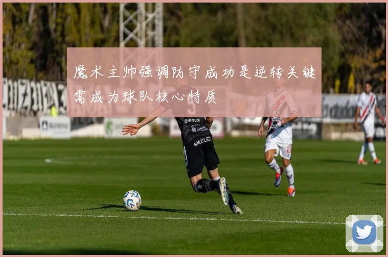 魔术主帅强调防守成功是逆转关键需成为球队核心特质