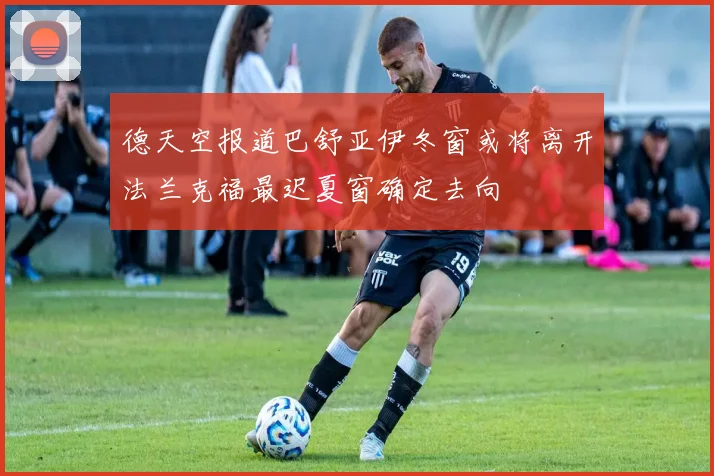 德天空报道巴舒亚伊冬窗或将离开法兰克福最迟夏窗确定去向