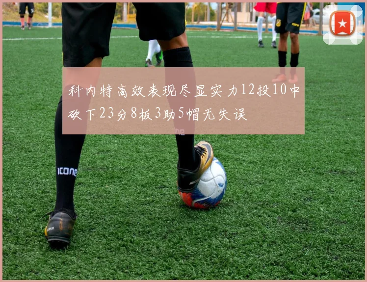 科内特高效表现尽显实力12投10中砍下23分8板3助5帽无失误