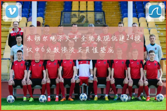 米切尔绝杀失手全场表现低迷24投仅中6分数惨淡正负值垫底