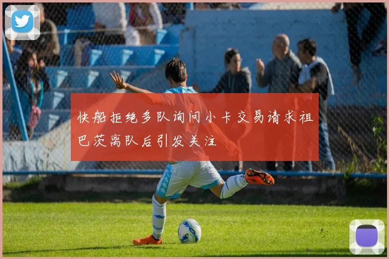 快船拒绝多队询问小卡交易请求祖巴茨离队后引发关注