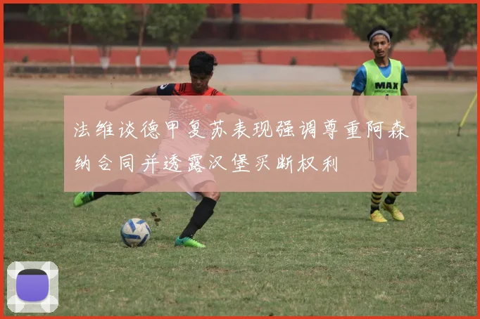 法维谈德甲复苏表现强调尊重阿森纳合同并透露汉堡买断权利