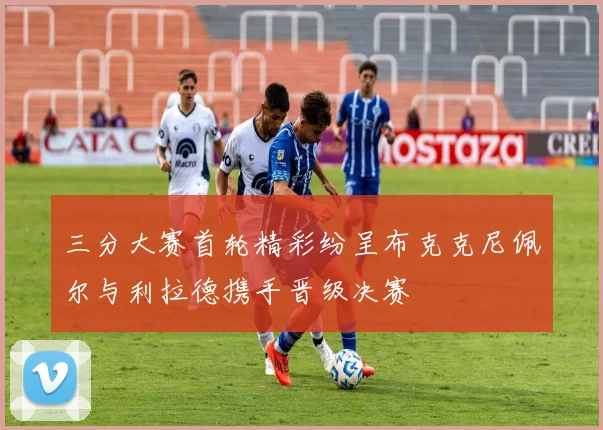 三分大赛首轮精彩纷呈布克克尼佩尔与利拉德携手晋级决赛